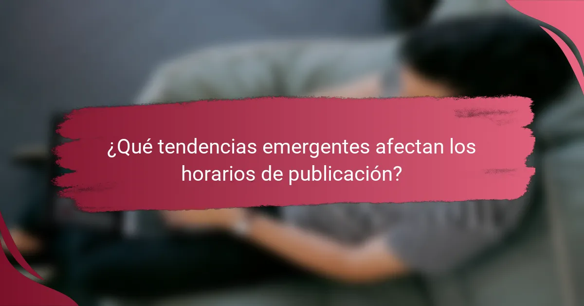 ¿Qué tendencias emergentes afectan los horarios de publicación?